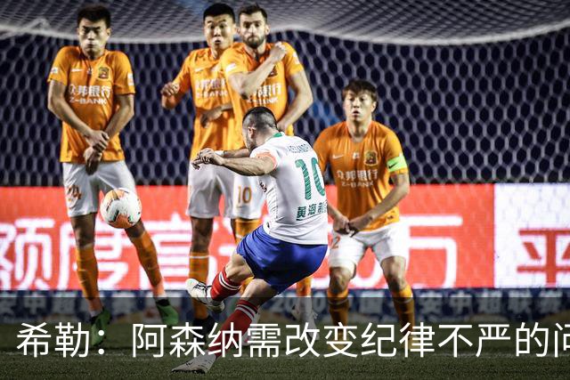 希勒：阿森纳需改变纪律不严的问题