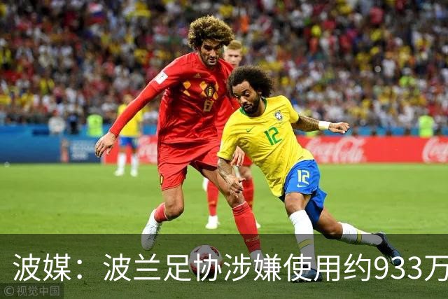 波媒:波兰足协涉嫌使用约933万欧元虚假发票,税务部门已向检方举报