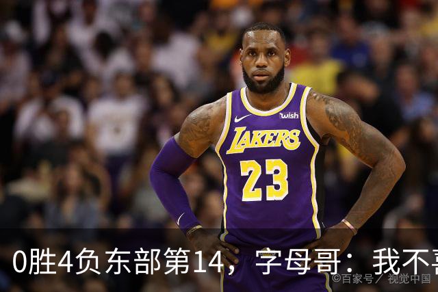 0胜4负东部第14，字母哥：我不喜欢现在这种感觉