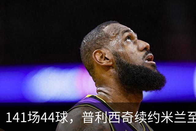 141场44球，普利西奇续约米兰至2031年